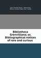 Bibliotheca Grenvilliana; or, Bibliographical notices of rare and curious ., John Thomas Payne , Henry Foss, British museum dept. of pr . books 