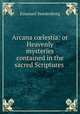 Arcana c?lestia: or Heavenly mysteries contained in the sacred Scriptures ., Emanuel Swedenborg 