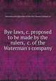 Bye laws,&c. proposed to be made by the rulers, &c. of the Waterman