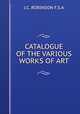 CATALOGUE OF THE VARIOUS WORKS OF ART, J.C. ROBINSON F.S.A 