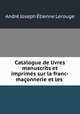 Catalogue de livres manuscrits et imprimes sur la franc-maconnerie et les ., Andre Joseph Etienne Lerouge 