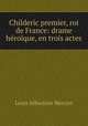 Childeric premier, roi de France: drame heroique, en trois actes, Louis Sebastien Mercier 