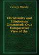 Christianity and Hindooism Contrasted: Or, a Comparative View of the ., George Mundy 