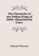 The Chronicles of the Pathan Kings of Dehli: Illustrated by Coins ., Edward Thomas 