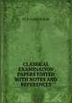 CLASSICAL EXAMINATION PAPERS EDITED WITH NOTES AND REFERENCES, P.J. F. Gantillon 