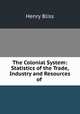 The Colonial System: Statistics of the Trade, Industry and Resources of ., Henry Bliss 