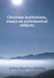 Christian institutions, essays on ecclesiastical subjects, Arthur Penrhyn Stanley 