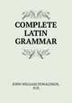 COMPLETE LATIN GRAMMAR, JOHN WILLIAM DONALDSON, D.D. 
