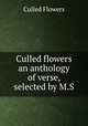 Culled flowers an anthology of verse, selected by M.S, Culled Flowers 