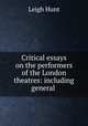 Critical essays on the performers of the London theatres: including general ., Leigh Hunt 