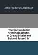 The Consolidated Criminal Statutes of Great Britain and Ireland Passed in ., John Frederick Archbold 