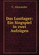 Das Lustlager: Ein Singspiel in zwei Aufzugen, C. Alexander 