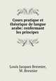 Cours pratique et theorique de langue arabe: renfermant les principes ., Louis Jacques Bresnier, M. Bresnier 