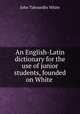 An English-Latin dictionary for the use of junior students, founded on White ., John Tahourdin White 