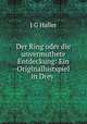 Der Ring oder die unvermuthete Entdeckung: Ein Originallustspiel in Drey ., J.G. Haller 