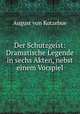 Der Schutzgeist: Dramatische Legende in sechs Akten, nebst einem Vorspiel, August von Kotzebue 