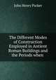 The Different Modes of Construction Employed in Antient Roman Buildings and the Periods when ., John Henry Parker 