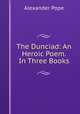 The Dunciad: An Heroic Poem. In Three Books, Pope Alexander 