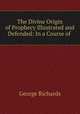 The Divine Origin of Prophecy Illustrated and Defended: In a Course of ., George Richards 