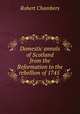Domestic annals of Scotland from the Reformation to the rebellion of 1745 ., Robert Chambers 