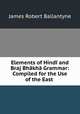 Elements of Hindi and Braj Bhakha Grammar: Compiled for the Use of the East ., James Robert Ballantyne 