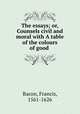 The essays; or, Counsels civil and moral with A table of the colours of good ., Фрэнсис Бэкон 