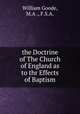 the Doctrine of The Church of England as to thr Effects of Baptism, William Goode, M.A ., F.S.A. 
