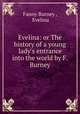 Evelina: or The history of a young lady`s entrance into the world by F. Burney., Fanny Burney , Evelina 