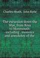 The excursion down the Wye, from Ross to Monmouth: including . memoirs and anecdotes of the ., Charles Heath, John Kyrle 