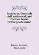 Essays; or, Counsels civil and moral, and the two books Of the proficience ., Фрэнсис Бэкон 