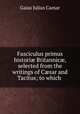 Fasciculus primus histori? Britannic?, selected from the writings of C?sar and Tacitus; to which ., Caesar Gaius Julius 