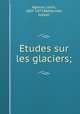 E?tudes sur les glaciers;, Agassiz, Louis, 1807-1873,Bettannier, Joseph 