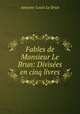 Fables de Monsieur Le Brun: Divisees en cinq livres, Antoine-Louis le Brun 