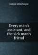 Every man`s assistant, and the sick man`s friend, James Stonhouse 