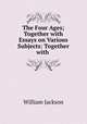 The Four Ages; Together with Essays on Various Subjects: Together with ., William Jackson 