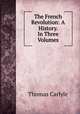 The French Revolution: A History. In Three Volumes., Thomas Carlyle 
