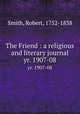 The Friend : a religious and literary journal. yr. 1907-08, Smith, Robert, 1752-1838 