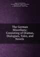 The German Miscellany; Consisting of Dramas, Dialogues, Tales, and Novels ., August Gottlieb Meissner, Alexander Thomson, August von Kotzebue, H Mitchel, R . Morison junior, R . Morison and Son , Vernon & Hood 