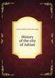 History of the city of Adrian, [Bonner, Richard I ] [from old catalog] 
