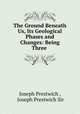 The Ground Beneath Us, Its Geological Phases and Changes: Being Three ., Joseph Prestwich , Joseph Prestwich Sir 