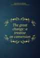 The great change: a treatise on conversion, George Redford, John Angell James, Religious Tract Society (Great Britain), American Sunday-School Union Committee of Publication 