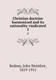 Christian doctrine harmonized and its rationality vindicated. 2, Kedney, John Steinfort, 1819-1911 