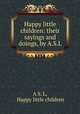 Happy little children: their sayings and doings, by A.S.L., A S. L, Happy little children 