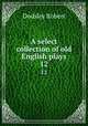 A select collection of old English plays. 12, Dodsley Robert 