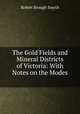 The Gold Fields and Mineral Districts of Victoria: With Notes on the Modes ., Robert Brough Smyth 
