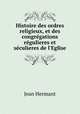 Histoire des ordres religieux, et des congregations regulieres et seculieres de l