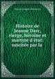 Histoire de Jeanne Darc, vierge, heroine et martyre d