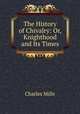 The History of Chivalry: Or, Knighthood and Its Times, Charles Mills 