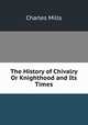 The History of Chivalry Or Knighthood and Its Times., Charles Mills 