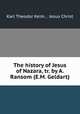 The history of Jesus of Nazara, tr. by A. Ransom (E.M. Geldart)., Karl Theodor Keim , Jesus Christ 